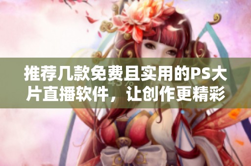 推荐几款免费且实用的PS大片直播软件，让创作更精彩