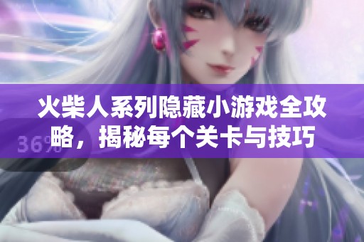 火柴人系列隐藏小游戏全攻略，揭秘每个关卡与技巧