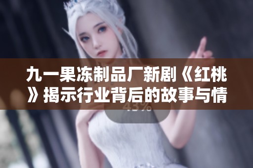 九一果冻制品厂新剧《红桃》揭示行业背后的故事与情感冲突
