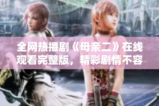 全网热播剧《母亲二》在线观看完整版，精彩剧情不容错过