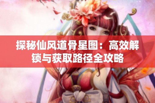 探秘仙风道骨星图：高效解锁与获取路径全攻略