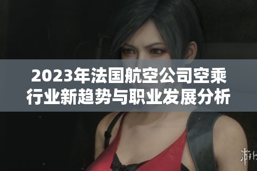 2023年法国航空公司空乘行业新趋势与职业发展分析