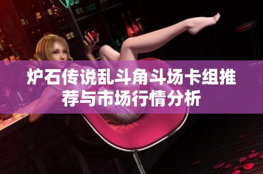 炉石传说乱斗角斗场卡组推荐与市场行情分析
