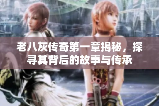 老八灰传奇第一章揭秘，探寻其背后的故事与传承