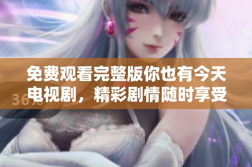 免费观看完整版你也有今天电视剧，精彩剧情随时享受