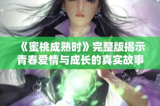 《蜜桃成熟时》完整版揭示青春爱情与成长的真实故事