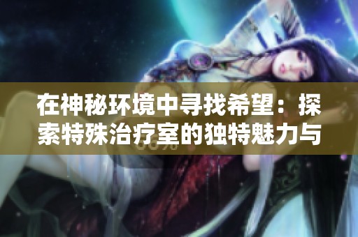 在神秘环境中寻找希望：探索特殊治疗室的独特魅力与疗愈力量