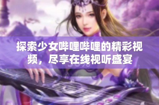 探索少女哔哩哔哩的精彩视频，尽享在线视听盛宴