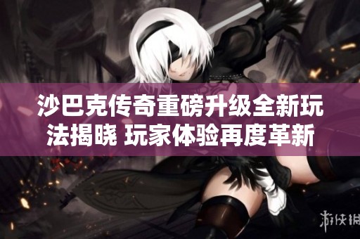 沙巴克传奇重磅升级全新玩法揭晓 玩家体验再度革新