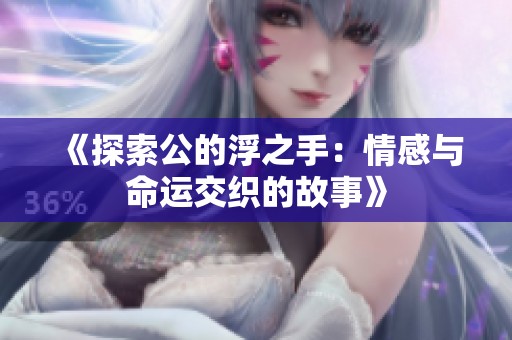 《探索公的浮之手：情感与命运交织的故事》