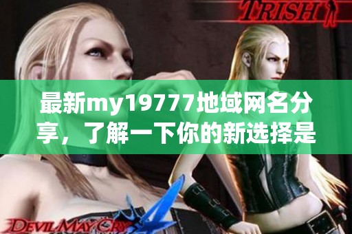 最新my19777地域网名分享，了解一下你的新选择是什么