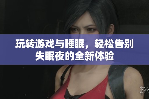 玩转游戏与睡眠，轻松告别失眠夜的全新体验