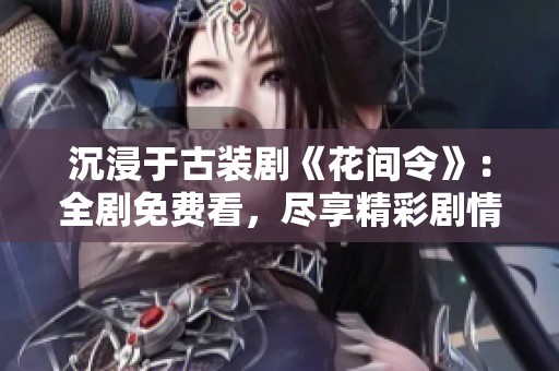 沉浸于古装剧《花间令》：全剧免费看，尽享精彩剧情与浪漫爱恋