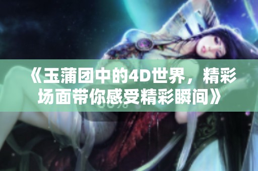 《玉蒲团中的4D世界，精彩场面带你感受精彩瞬间》
