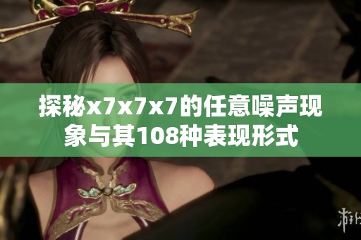 探秘x7x7x7的任意噪声现象与其108种表现形式