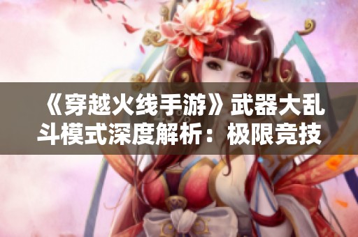 《穿越火线手游》武器大乱斗模式深度解析：极限竞技与策略的完美碰撞