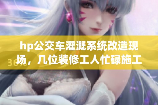 hp公交车灌溉系统改造现场，几位装修工人忙碌施工中