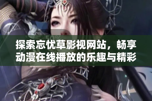 探索忘忧草影视网站，畅享动漫在线播放的乐趣与精彩