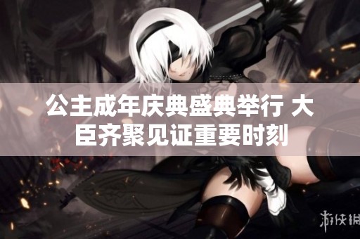 公主成年庆典盛典举行 大臣齐聚见证重要时刻