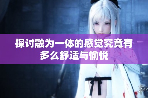 探讨融为一体的感觉究竟有多么舒适与愉悦