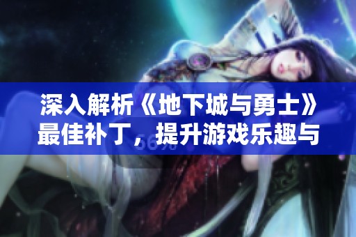 深入解析《地下城与勇士》最佳补丁，提升游戏乐趣与稳定性