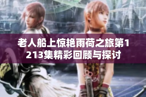 老人船上惊艳雨荷之旅第1213集精彩回顾与探讨