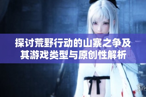 探讨荒野行动的山寨之争及其游戏类型与原创性解析
