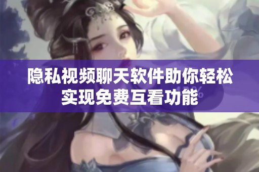 隐私视频聊天软件助你轻松实现免费互看功能