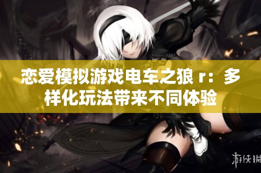 恋爱模拟游戏电车之狼 r：多样化玩法带来不同体验