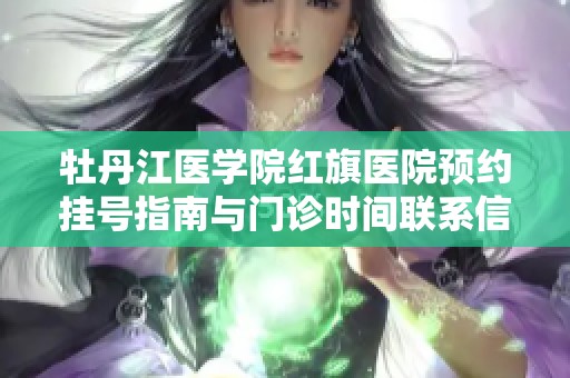 牡丹江医学院红旗医院预约挂号指南与门诊时间联系信息分享