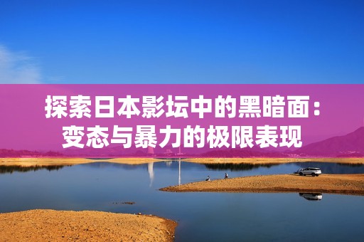探索日本影坛中的黑暗面：变态与暴力的极限表现