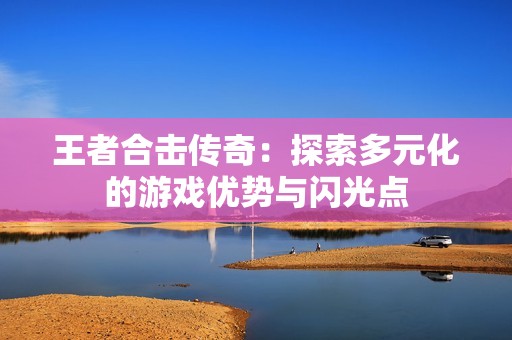 王者合击传奇：探索多元化的游戏优势与闪光点