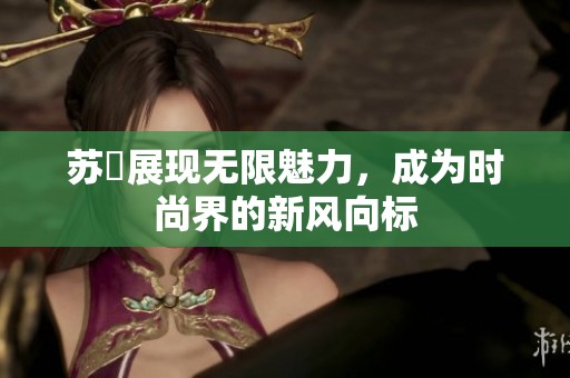 苏玥展现无限魅力，成为时尚界的新风向标