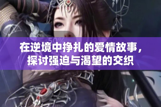 在逆境中挣扎的爱情故事，探讨强迫与渴望的交织
