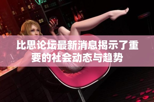 比思论坛最新消息揭示了重要的社会动态与趋势