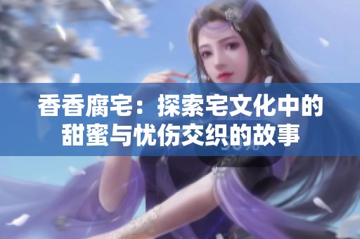香香腐宅：探索宅文化中的甜蜜与忧伤交织的故事