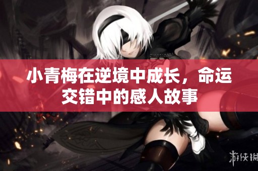 小青梅在逆境中成长，命运交错中的感人故事