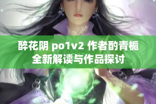 醉花阴 po1v2 作者酌青栀全新解读与作品探讨