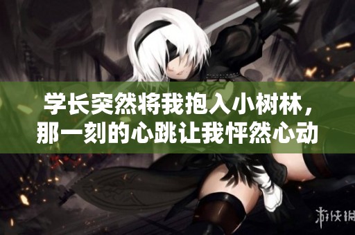 学长突然将我抱入小树林，那一刻的心跳让我怦然心动