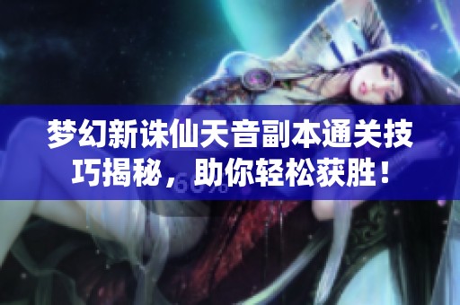 梦幻新诛仙天音副本通关技巧揭秘，助你轻松获胜！