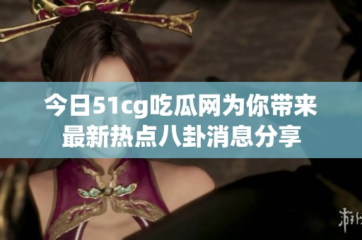 今日51cg吃瓜网为你带来最新热点八卦消息分享