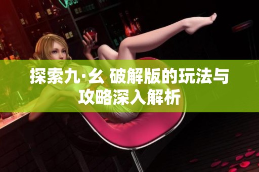 探索九·幺 破解版的玩法与攻略深入解析