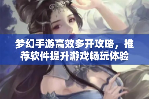 梦幻手游高效多开攻略，推荐软件提升游戏畅玩体验