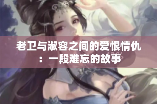 老卫与淑容之间的爱恨情仇：一段难忘的故事