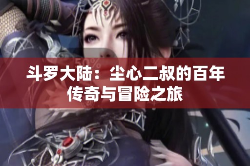斗罗大陆：尘心二叔的百年传奇与冒险之旅