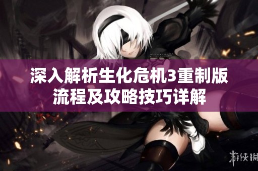 深入解析生化危机3重制版流程及攻略技巧详解