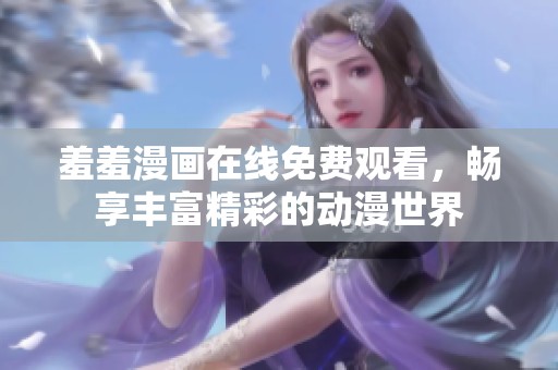 羞羞漫画在线免费观看，畅享丰富精彩的动漫世界
