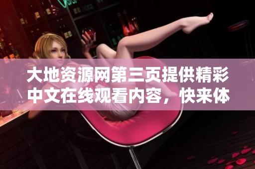 大地资源网第三页提供精彩中文在线观看内容，快来体验吧