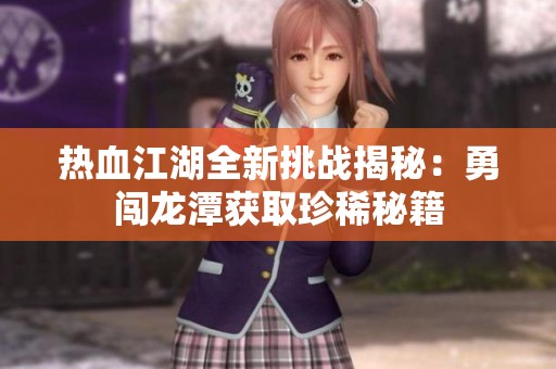 热血江湖全新挑战揭秘：勇闯龙潭获取珍稀秘籍