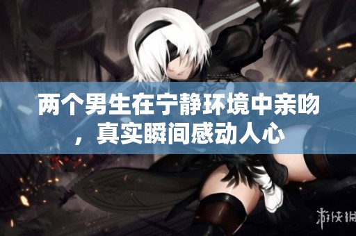 两个男生在宁静环境中亲吻，真实瞬间感动人心